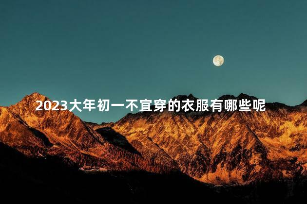 2023大年初一不宜穿的衣服有哪些呢 2023大年初一可以出门吗